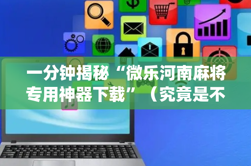 一分钟揭秘“微乐河南麻将专用神器下载”（究竟是不是有挂)