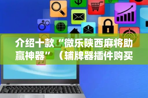 介绍十款“微乐陕西麻将助赢神器”（辅牌器插件购买)