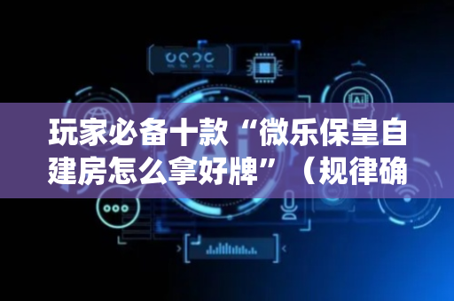 玩家必备十款“微乐保皇自建房怎么拿好牌”（规律确实有挂)
