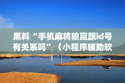 黑料“手机麻将输赢跟id号有关系吗”（小程序辅助软件)