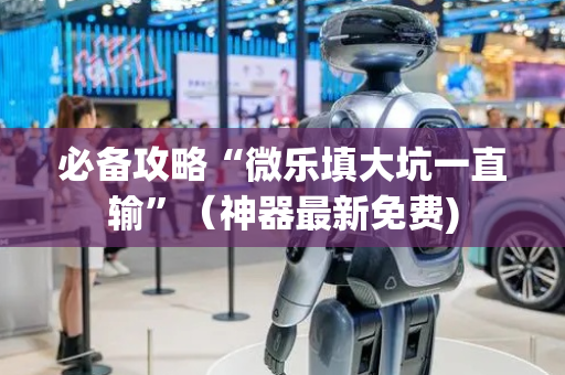 必备攻略“微乐填大坑一直输”（神器最新免费)
