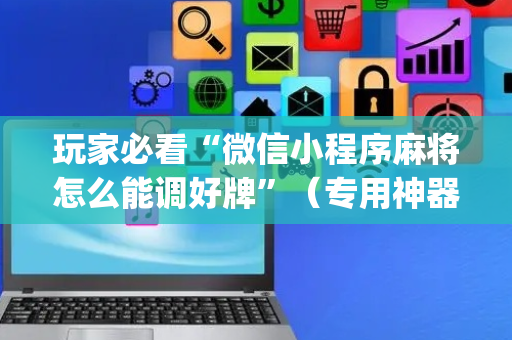 玩家必看“微信小程序麻将怎么能调好牌”（专用神器下载)