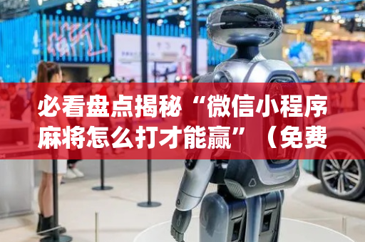必看盘点揭秘“微信小程序麻将怎么打才能赢”（免费专用神器)