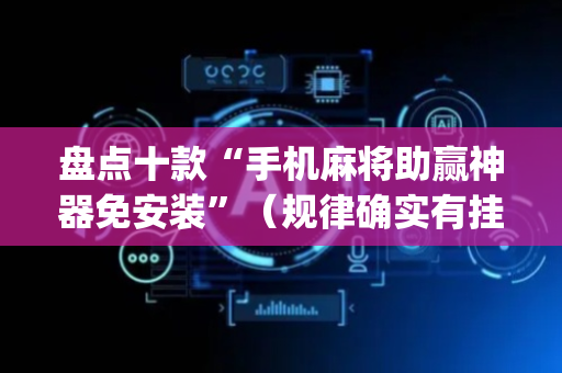 盘点十款“手机麻将助赢神器免安装”（规律确实有挂)