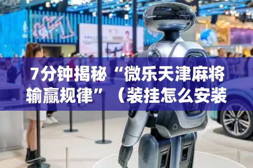 7分钟揭秘“微乐天津麻将输赢规律”（装挂怎么安装)