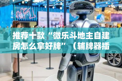 推荐十款“微乐斗地主自建房怎么拿好牌”（辅牌器插件购买)