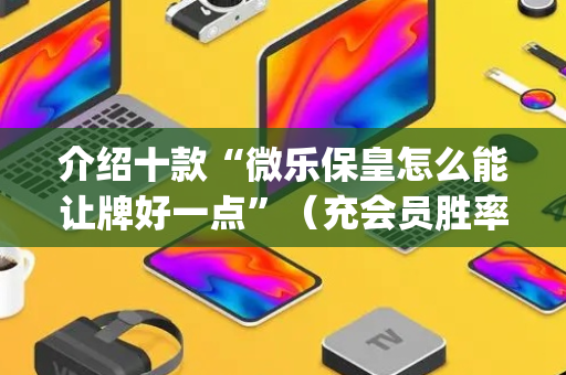 介绍十款“微乐保皇怎么能让牌好一点”（充会员胜率高)