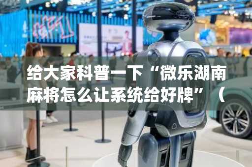 给大家科普一下“微乐湖南麻将怎么让系统给好牌”（AI辅助胡牌规则)