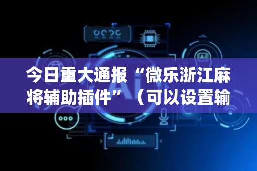 今日重大通报“微乐浙江麻将辅助插件”（可以设置输赢吗)