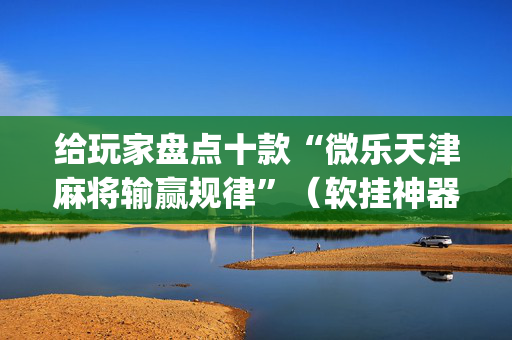 给玩家盘点十款“微乐天津麻将输赢规律”（软挂神器)