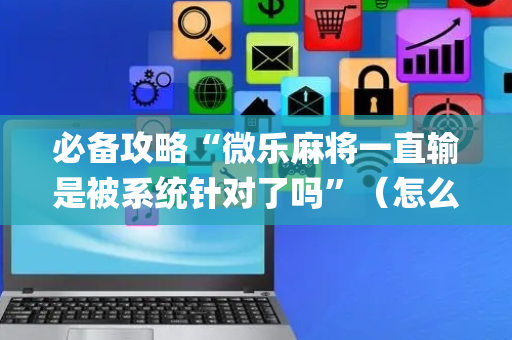 必备攻略“微乐麻将一直输是被系统针对了吗”（怎么能让牌好一点)