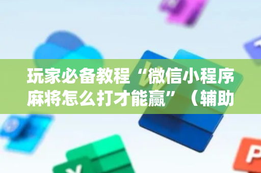 玩家必备教程“微信小程序麻将怎么打才能赢”（辅助器通用版)