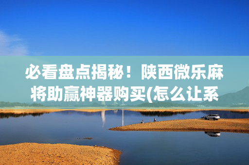 必看盘点揭秘！陕西微乐麻将助赢神器购买(怎么让系统给好牌)