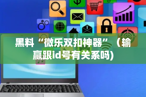 黑料“微乐双扣神器”（输赢跟id号有关系吗)