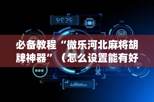 必备教程“微乐河北麻将胡牌神器”（怎么设置能有好牌)