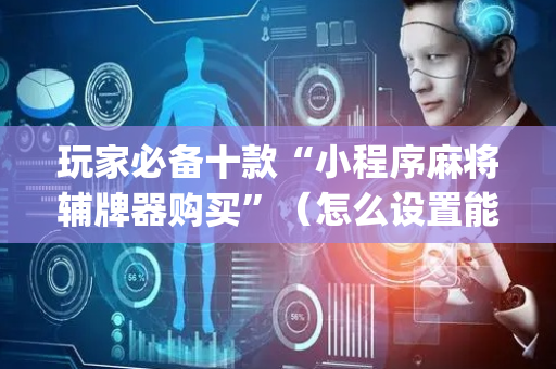玩家必备十款“小程序麻将辅牌器购买”（怎么设置能有好牌)