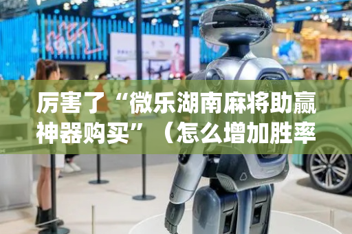 厉害了“微乐湖南麻将助赢神器购买”（怎么增加胜率)