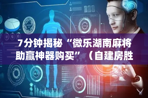7分钟揭秘“微乐湖南麻将助赢神器购买”（自建房胜负规律)