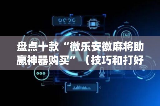 盘点十款“微乐安徽麻将助赢神器购买”（技巧和打好牌方法)