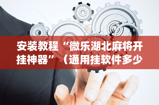 安装教程“微乐湖北麻将开挂神器”（通用挂软件多少钱)