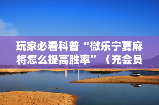 玩家必看科普“微乐宁夏麻将怎么提高胜率”（充会员胜率高)