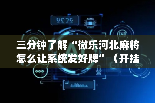 三分钟了解“微乐河北麻将怎么让系统发好牌”（开挂辅助器插件)