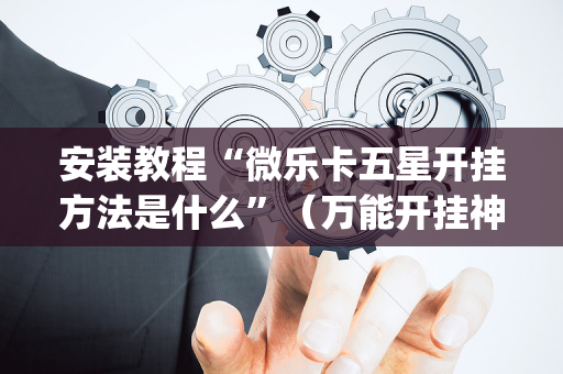 安装教程“微乐卡五星开挂方法是什么”（万能开挂神器)