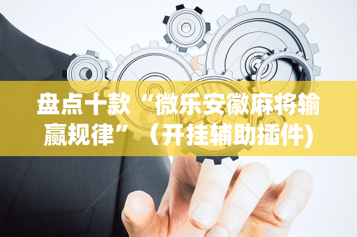 盘点十款“微乐安徽麻将输赢规律”（开挂辅助插件)