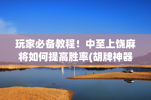 玩家必备教程！中至上饶麻将如何提高胜率(胡牌神器有猫腻吗)
