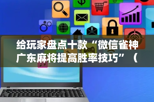 给玩家盘点十款“微信雀神广东麻将提高胜率技巧”（万能开挂器)
