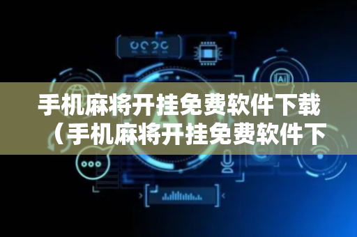 手机麻将开挂免费软件下载（手机麻将开挂免费软件下载安装可以外用吗）
