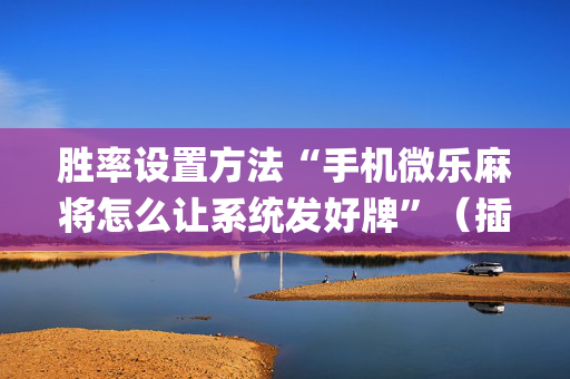 胜率设置方法“手机微乐麻将怎么让系统发好牌”（插件开挂免费AI)