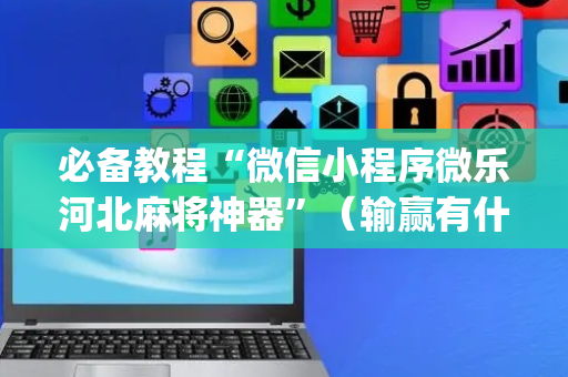 必备教程“微信小程序微乐河北麻将神器”（输赢有什么规律)