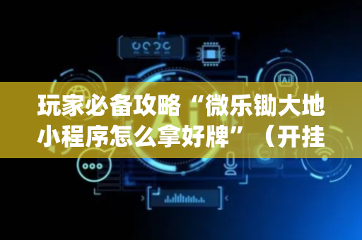 玩家必备攻略“微乐锄大地小程序怎么拿好牌”（开挂辅助脚本)