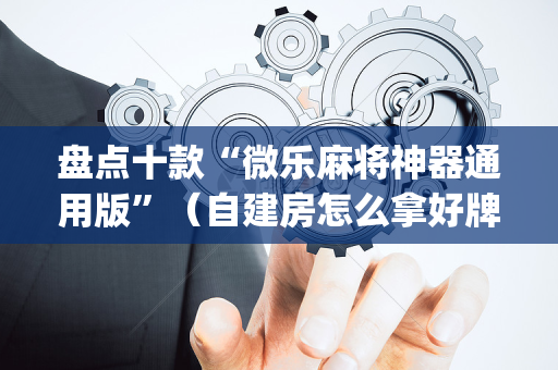 盘点十款“微乐麻将神器通用版”（自建房怎么拿好牌)