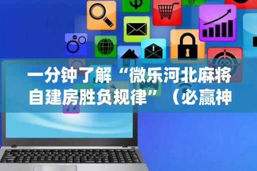 一分钟了解“微乐河北麻将自建房胜负规律”（必赢神器免费安装)