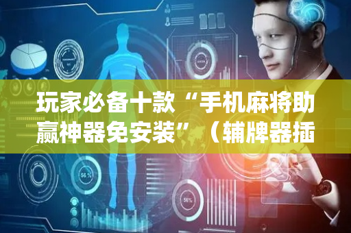 玩家必备十款“手机麻将助赢神器免安装”（辅牌器插件购买)