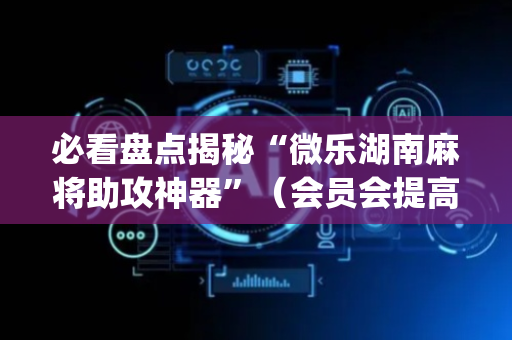 必看盘点揭秘“微乐湖南麻将助攻神器”（会员会提高胜率吗)