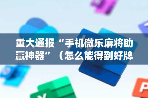 重大通报“手机微乐麻将助赢神器”（怎么能得到好牌)
