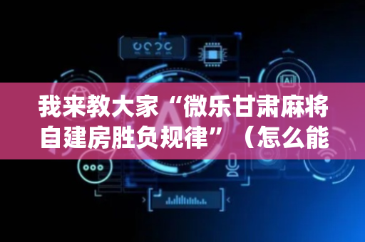 我来教大家“微乐甘肃麻将自建房胜负规律”（怎么能让牌好一点)