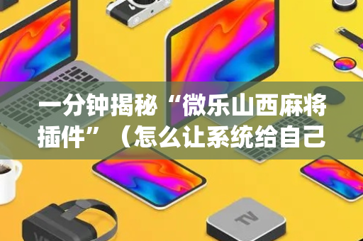 一分钟揭秘“微乐山西麻将插件”（怎么让系统给自己好牌)