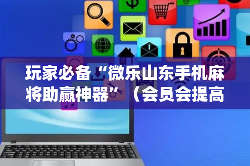 玩家必备“微乐山东手机麻将助赢神器”（会员会提高胜率吗)