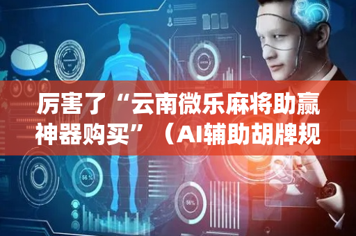 厉害了“云南微乐麻将助赢神器购买”（AI辅助胡牌规则)