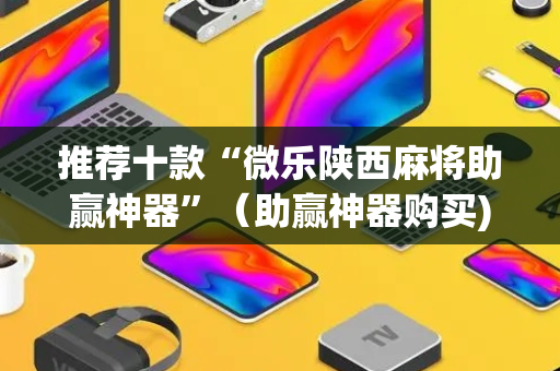 推荐十款“微乐陕西麻将助赢神器”（助赢神器购买)
