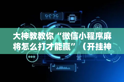 大神教教你“微信小程序麻将怎么打才能赢”（开挂神器下载)