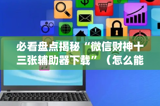 必看盘点揭秘“微信财神十三张辅助器下载”（怎么能让牌好一点)