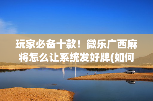 玩家必备十款！微乐广西麻将怎么让系统发好牌(如何拿到好牌)