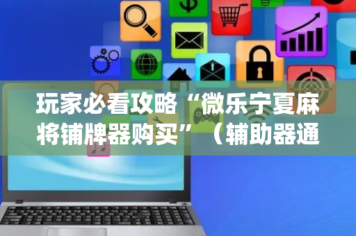 玩家必看攻略“微乐宁夏麻将铺牌器购买”（辅助器通用版)