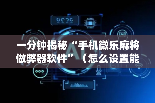 一分钟揭秘“手机微乐麻将做弊器软件”（怎么设置能有好牌)