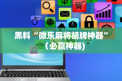 黑料“微乐麻将胡牌神器”（必赢神器)